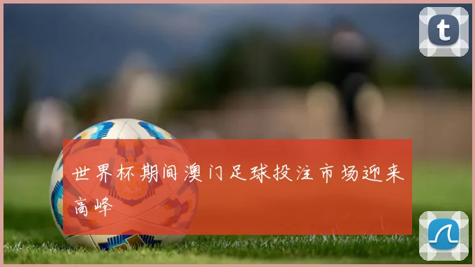 世界杯期间澳门足球投注市场迎来高峰