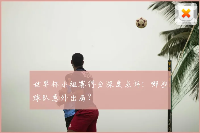 世界杯小组赛得分深度点评:哪些球队意外出局?