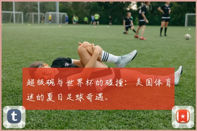 超级碗与世界杯的碰撞：美国体育迷的夏日足球奇遇。
