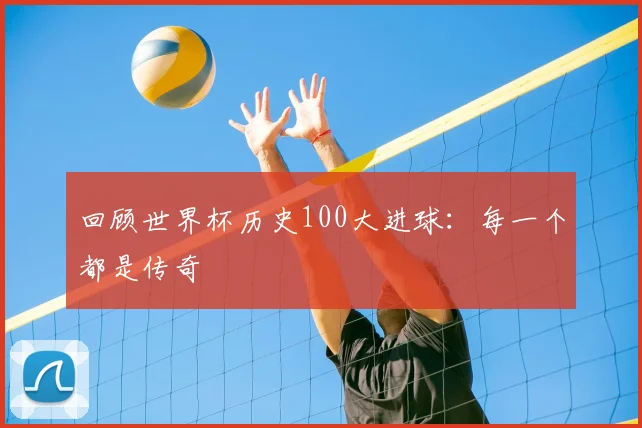回顾世界杯历史100大进球：每一个都是传奇