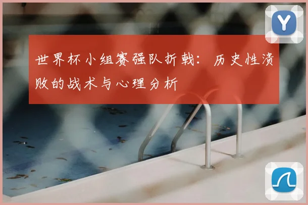 世界杯小组赛强队折戟:历史性溃败的战术与心理分析