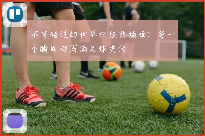 不可错过的世界杯经典场面：每一个瞬间都写满足球史诗