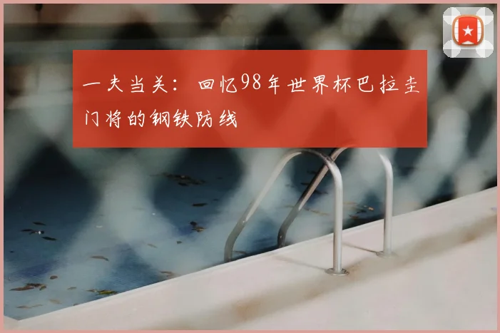 一夫当关:回忆98年世界杯巴拉圭门将的钢铁防线