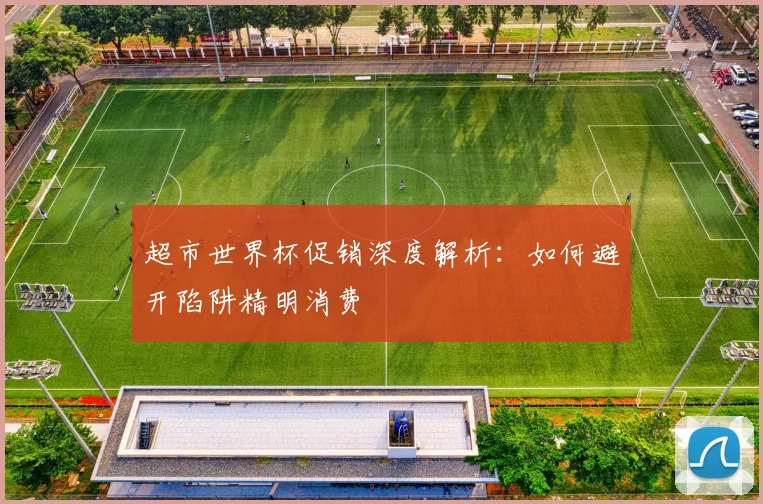 超市世界杯促销深度解析：如何避开陷阱精明消费