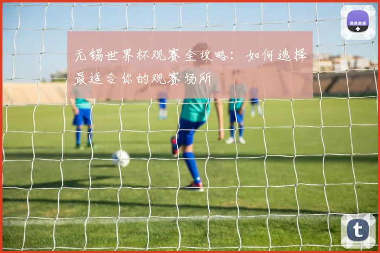 无锡世界杯观赛全攻略：如何选择最适合你的观赛场所