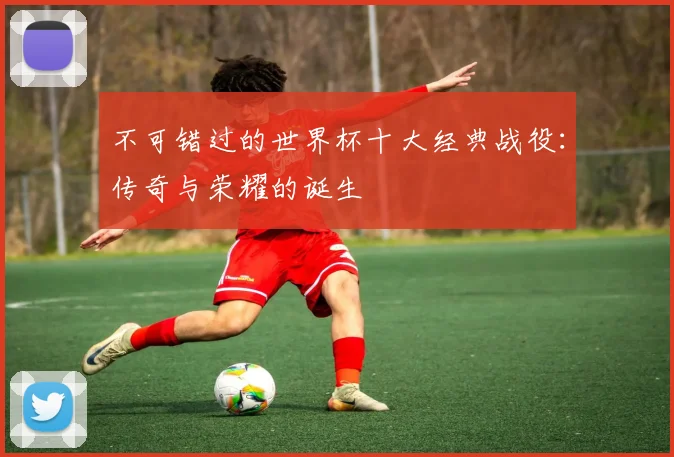 不可错过的世界杯十大经典战役：传奇与荣耀的诞生