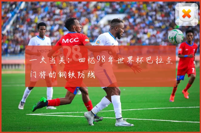 一夫当关：回忆98年世界杯巴拉圭门将的钢铁防线
