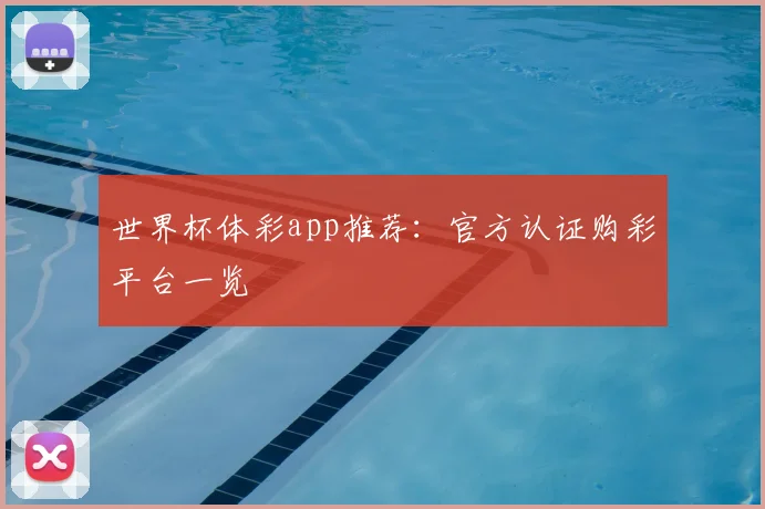 世界杯体彩app推荐：官方认证购彩平台一览