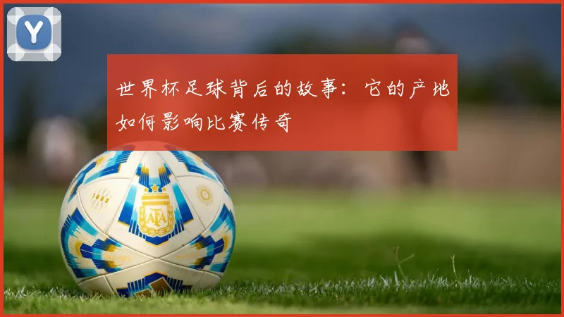 世界杯足球背后的故事:它的产地如何影响比赛传奇