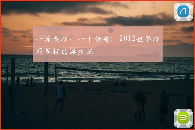 一座奖杯,一个传奇:2012世界杯冠军杯的诞生记