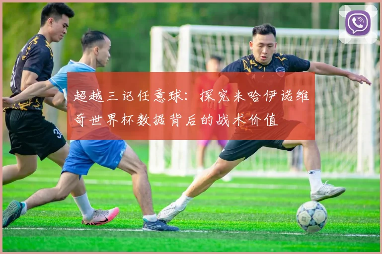超越三记任意球：探究米哈伊诺维奇世界杯数据背后的战术价值