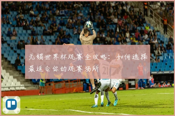 无锡世界杯观赛全攻略：如何选择最适合你的观赛场所