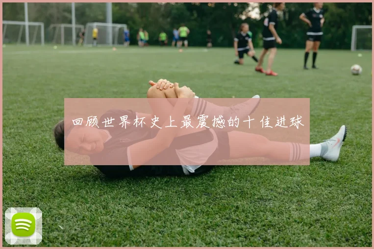 回顾世界杯史上最震撼的十佳进球