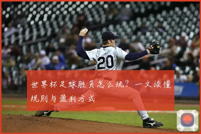 世界杯足球胜负怎么玩?一文读懂规则与盈利方式