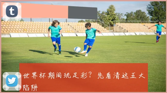 世界杯期间玩足彩？先看清这五大陷阱