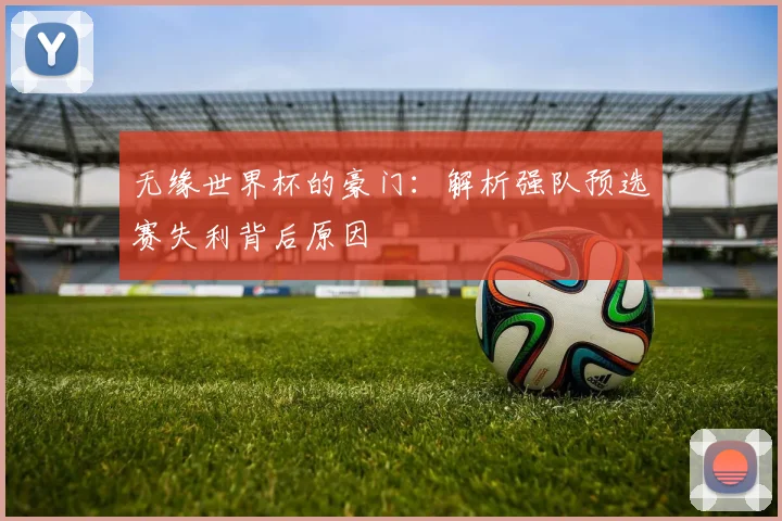 无缘世界杯的豪门：解析强队预选赛失利背后原因