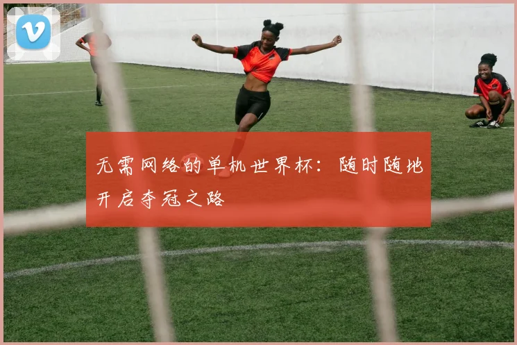 无需网络的单机世界杯：随时随地开启夺冠之路