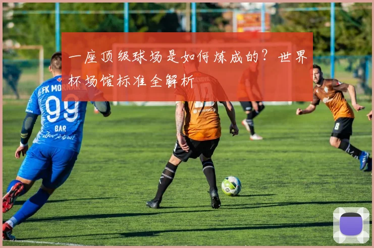 一座顶级球场是如何炼成的?世界杯场馆标准全解析