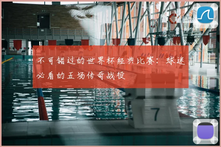 不可错过的世界杯经典比赛：球迷必看的五场传奇战役