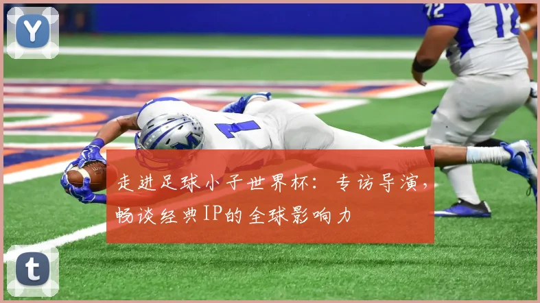 走进足球小子世界杯：专访导演，畅谈经典IP的全球影响力