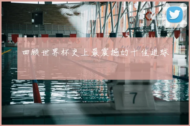 回顾世界杯史上最震撼的十佳进球