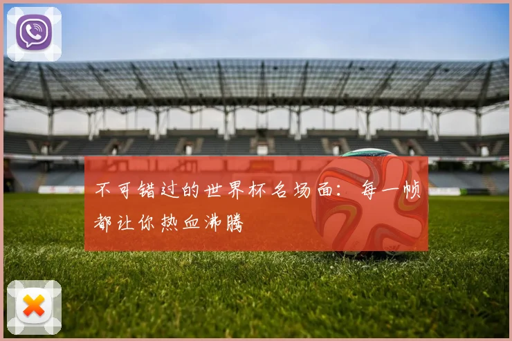 不可错过的世界杯名场面:每一帧都让你热血沸腾