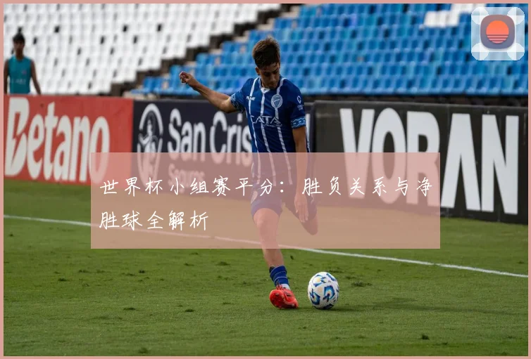 世界杯小组赛平分:胜负关系与净胜球全解析