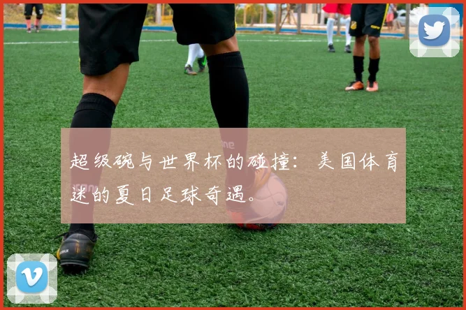超级碗与世界杯的碰撞：美国体育迷的夏日足球奇遇。
