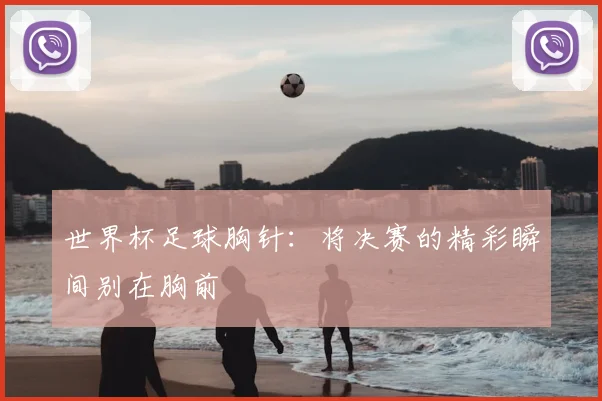 世界杯足球胸针：将决赛的精彩瞬间别在胸前